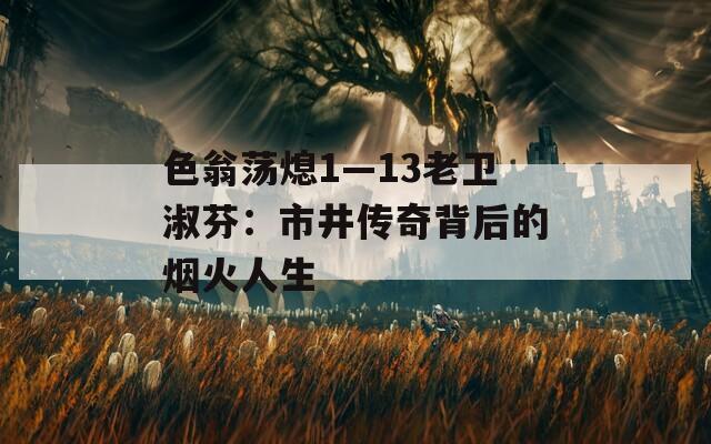 色翁荡熄1—13老卫淑芬：市井传奇背后的烟火人生