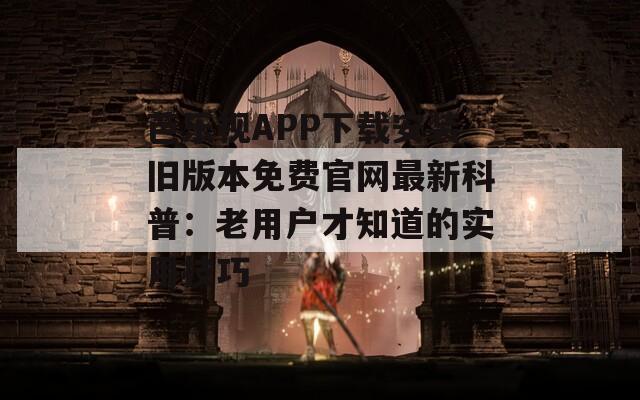 芭乐视APP下载安装旧版本免费官网最新科普：老用户才知道的实用技巧