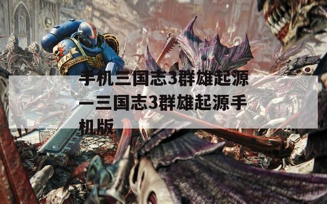手机三国志3群雄起源—三国志3群雄起源手机版