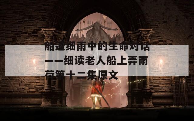 船篷细雨中的生命对话——细读老人船上弄雨荷第十二集原文