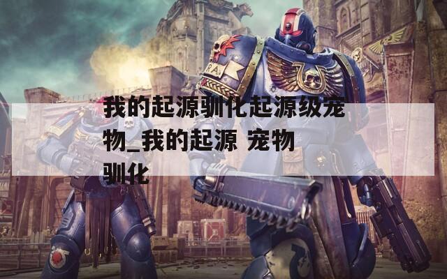 我的起源驯化起源级宠物_我的起源 宠物 驯化