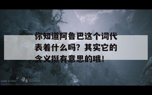 你知道阿鲁巴这个词代表着什么吗？其实它的含义挺有意思的哦！