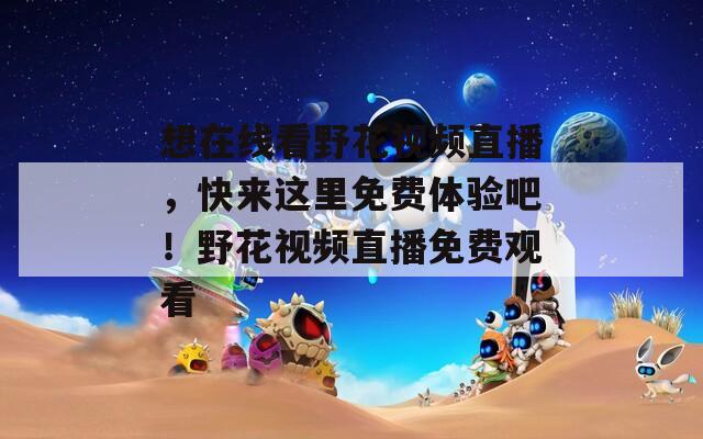 想在线看野花视频直播，快来这里免费体验吧！野花视频直播免费观看