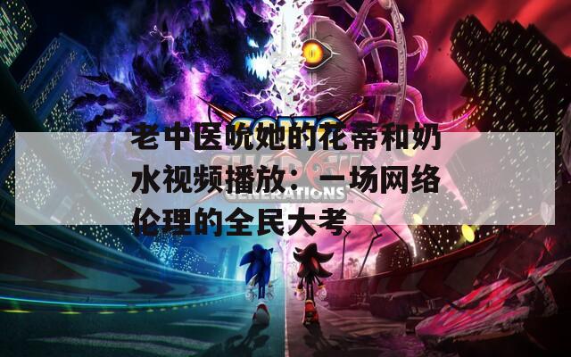老中医吮她的花蒂和奶水视频播放：一场网络伦理的全民大考