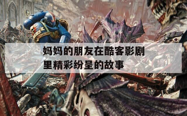 妈妈的朋友在酷客影剧里精彩纷呈的故事