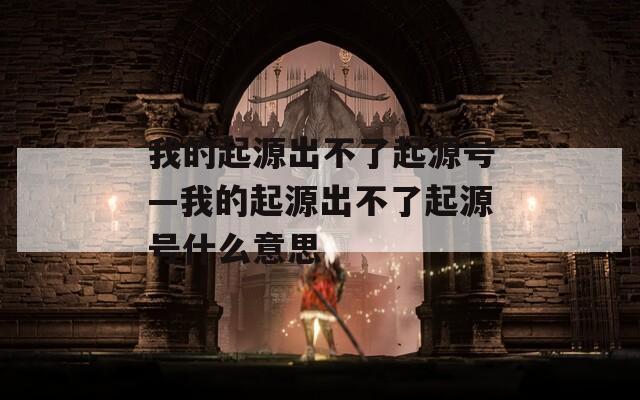 我的起源出不了起源号—我的起源出不了起源号什么意思