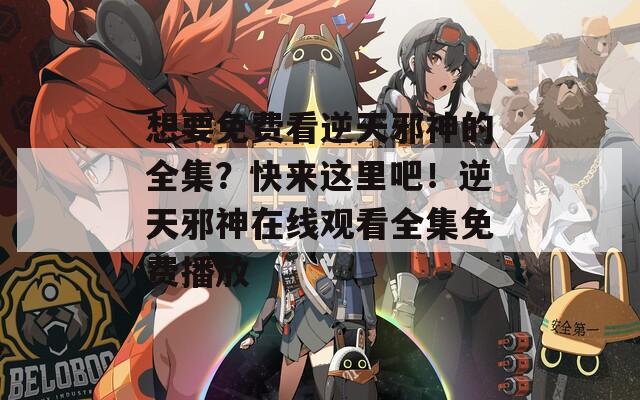 想要免费看逆天邪神的全集？快来这里吧！逆天邪神在线观看全集免费播放