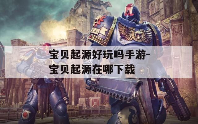 宝贝起源好玩吗手游-宝贝起源在哪下载