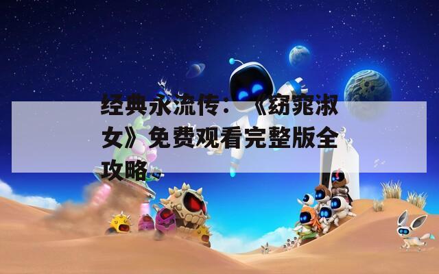 经典永流传：《窈窕淑女》免费观看完整版全攻略