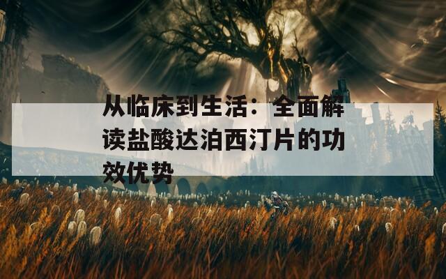 从临床到生活：全面解读盐酸达泊西汀片的功效优势