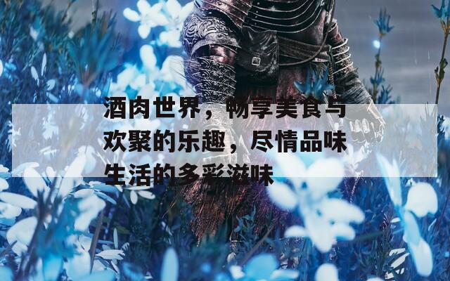 酒肉世界，畅享美食与欢聚的乐趣，尽情品味生活的多彩滋味  第1张