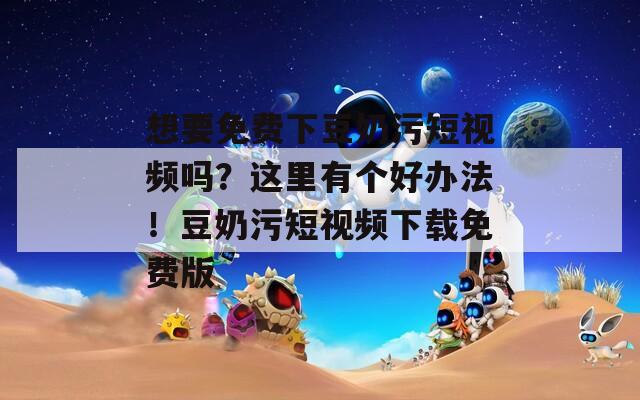 想要免费下豆奶污短视频吗？这里有个好办法！豆奶污短视频下载免费版