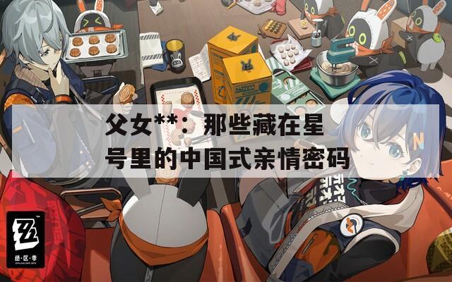 父女**：那些藏在星号里的中国式亲情密码  第1张