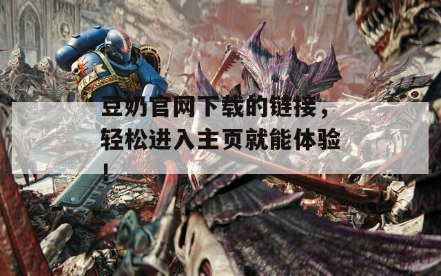豆奶官网下载的链接，轻松进入主页就能体验！