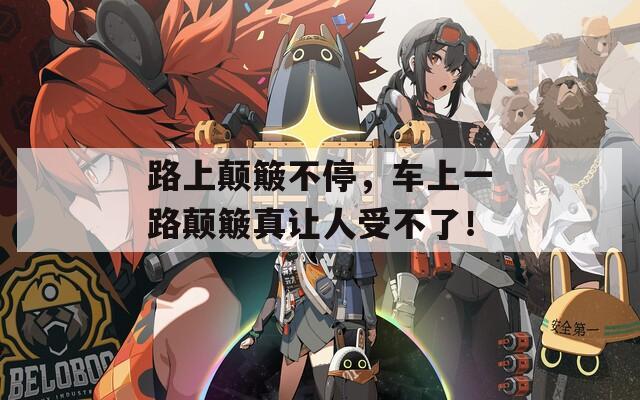 路上颠簸不停，车上一路颠簸真让人受不了！