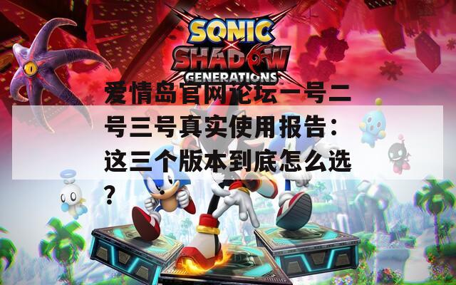 爱情岛官网论坛一号二号三号真实使用报告：这三个版本到底怎么选？  第1张