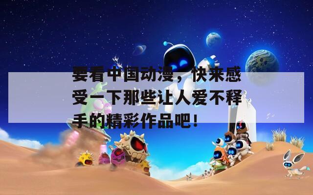 要看中国动漫，快来感受一下那些让人爱不释手的精彩作品吧！  第1张