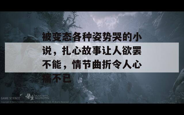 被变态各种姿势哭的小说，扎心故事让人欲罢不能，情节曲折令人心痛不已  第1张