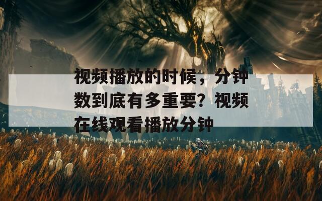 视频播放的时候，分钟数到底有多重要？视频在线观看播放分钟