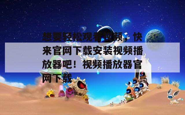 想要轻松观看视频，快来官网下载安装视频播放器吧！视频播放器官网下载
