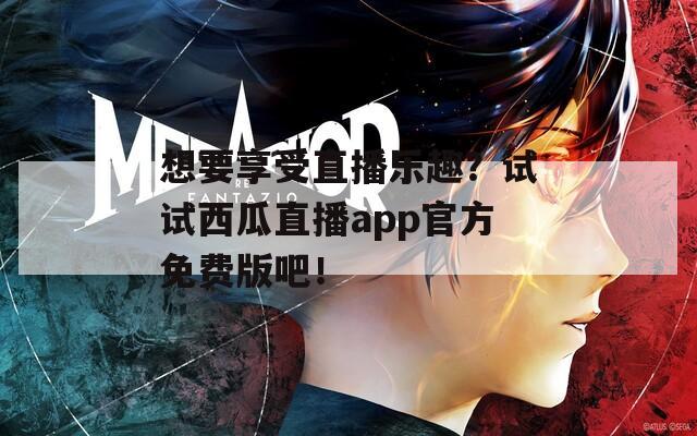 想要享受直播乐趣？试试西瓜直播app官方免费版吧！  第1张