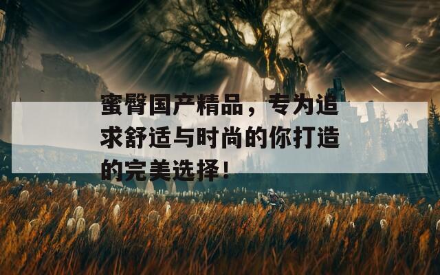 蜜臀国产精品，专为追求舒适与时尚的你打造的完美选择！  第1张
