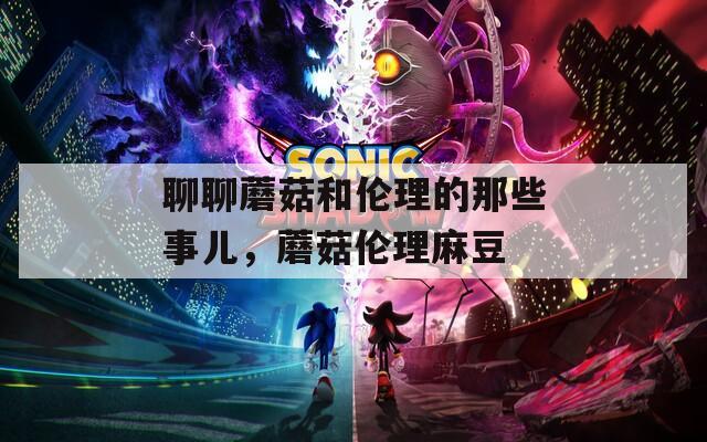 聊聊蘑菇和伦理的那些事儿，蘑菇伦理麻豆  第1张