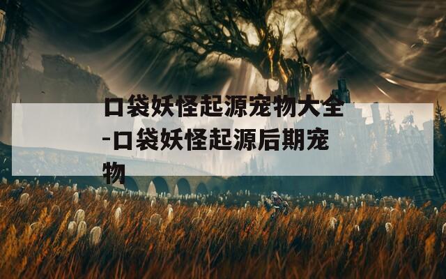 口袋妖怪起源宠物大全-口袋妖怪起源后期宠物