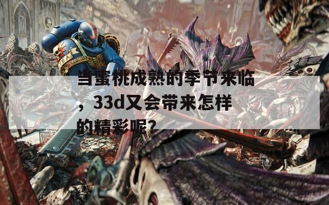 当蜜桃成熟的季节来临，33d又会带来怎样的精彩呢？