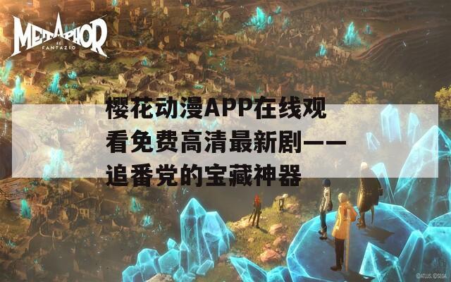 樱花动漫APP在线观看免费高清最新剧——追番党的宝藏神器  第1张