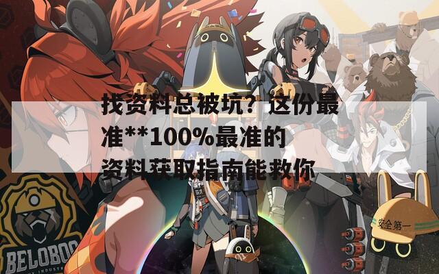 找资料总被坑？这份最准**100%最准的资料获取指南能救你