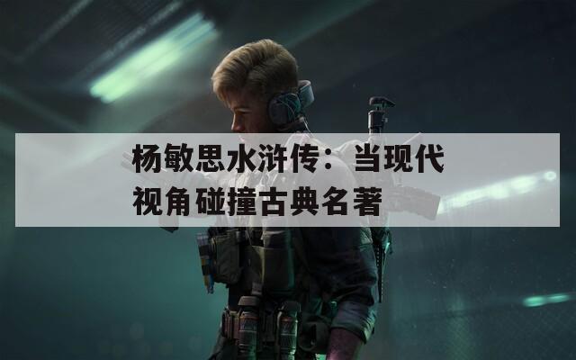 杨敏思水浒传：当现代视角碰撞古典名著