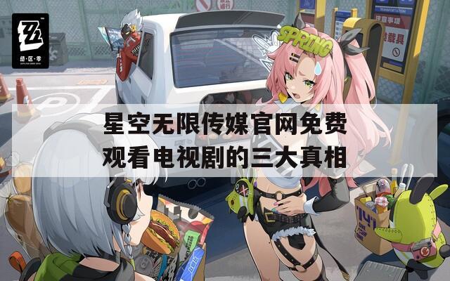星空无限传媒官网免费观看电视剧的三大真相