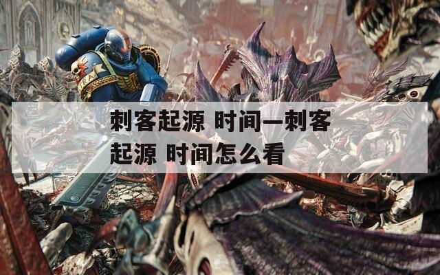 刺客起源 时间—刺客起源 时间怎么看
