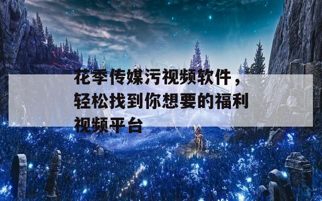 花季传媒污视频软件，轻松找到你想要的福利视频平台  第1张
