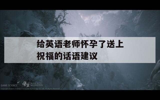 给英语老师怀孕了送上祝福的话语建议