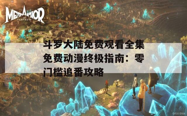 斗罗大陆免费观看全集免费动漫终极指南：零门槛追番攻略
