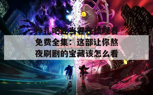 挣扎吧亚当君在线观看免费全集：这部让你熬夜刷剧的宝藏该怎么看？  第1张