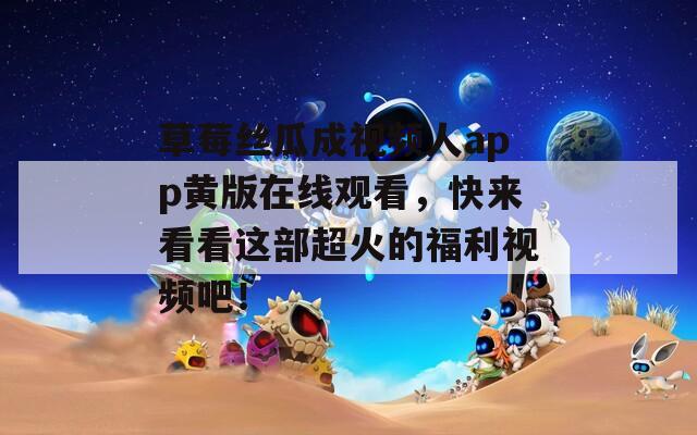 草莓丝瓜成视频人app黄版在线观看，快来看看这部超火的福利视频吧！