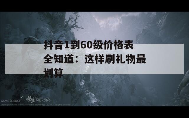 抖音1到60级价格表全知道：这样刷礼物最划算  第1张