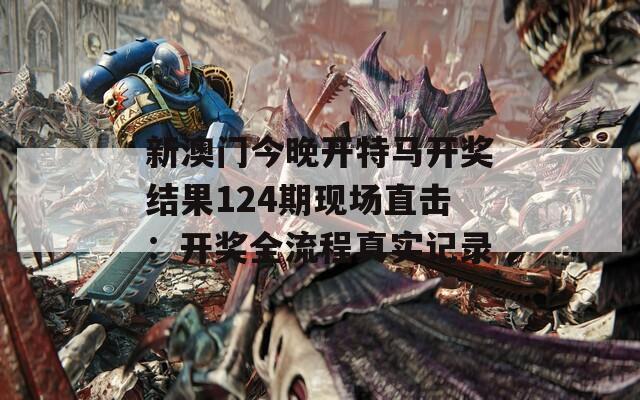 新澳门今晚开特马开奖结果124期现场直击：开奖全流程真实记录