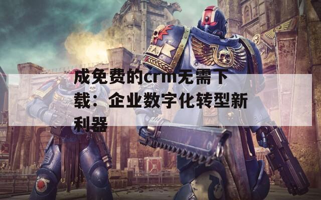 成免费的crm无需下载：企业数字化转型新利器  第1张