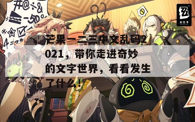 芒果一二三中文乱码2021，带你走进奇妙的文字世界，看看发生了什么！