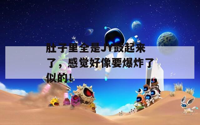 肚子里全是JY鼓起来了，感觉好像要爆炸了似的！  第1张