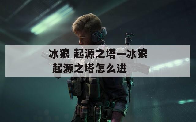 冰狼 起源之塔—冰狼 起源之塔怎么进