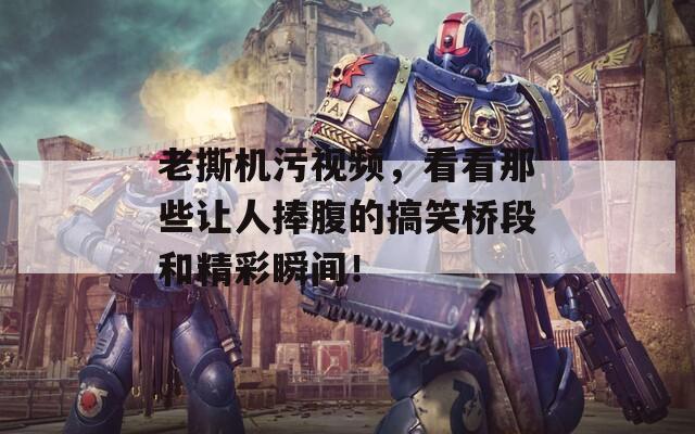 老撕机污视频，看看那些让人捧腹的搞笑桥段和精彩瞬间！