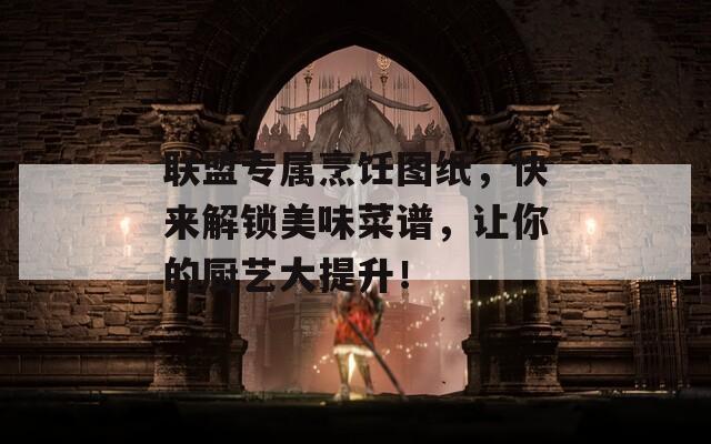 联盟专属烹饪图纸，快来解锁美味菜谱，让你的厨艺大提升！