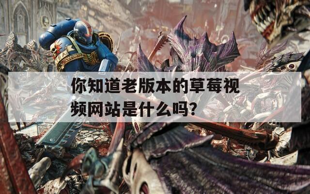 你知道老版本的草莓视频网站是什么吗？  第1张