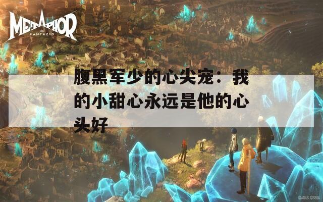 腹黑军少的心尖宠：我的小甜心永远是他的心头好