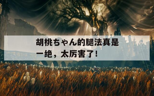 胡桃ちゃん的腿法真是一绝，太厉害了！